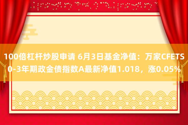 100倍杠杆炒股申请 6月3日基金净值：万家CFETS0-3年期政金债指数A最新净值1.018，涨0.05%