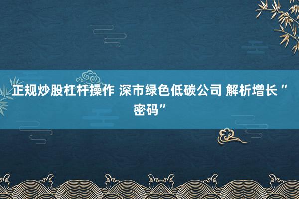 正规炒股杠杆操作 深市绿色低碳公司 解析增长“密码”