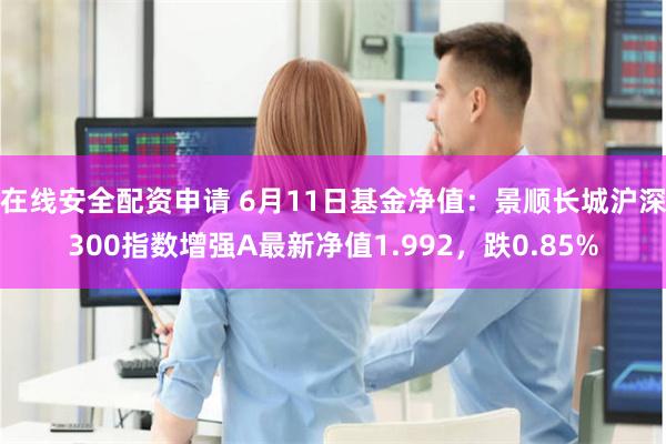 在线安全配资申请 6月11日基金净值：景顺长城沪深300指数增强A最新净值1.992，跌0.85%