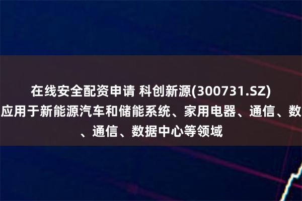 在线安全配资申请 科创新源(300731.SZ)：目前可广泛应用于新能源汽车和储能系统、家用电器、通信、数据中心等领域