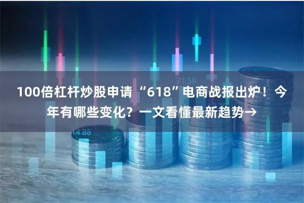 100倍杠杆炒股申请 “618”电商战报出炉！今年有哪些变化？一文看懂最新趋势→