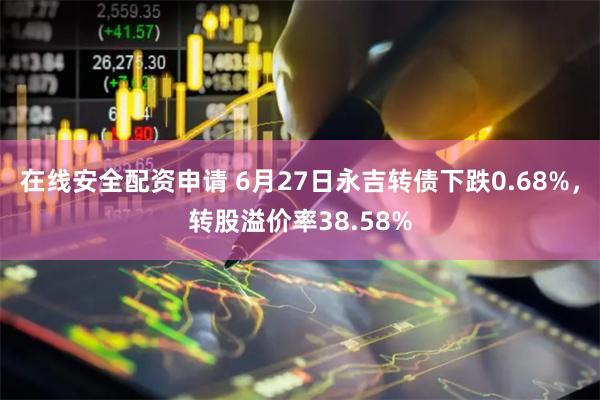 在线安全配资申请 6月27日永吉转债下跌0.68%，转股溢价率38.58%