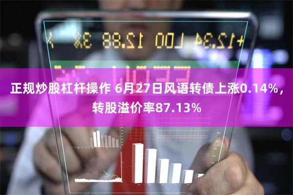 正规炒股杠杆操作 6月27日风语转债上涨0.14%，转股溢价率87.13%