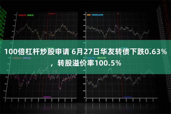 100倍杠杆炒股申请 6月27日华友转债下跌0.63%，转股溢价率100.5%