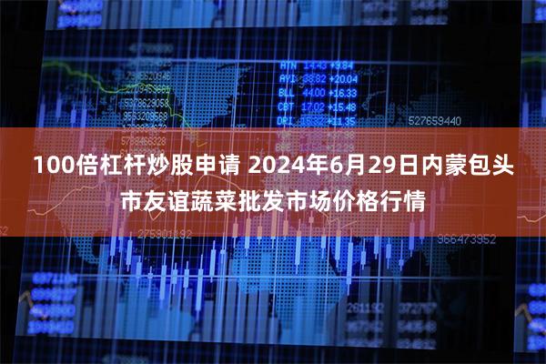 100倍杠杆炒股申请 2024年6月29日内蒙包头市友谊蔬菜批发市场价格行情