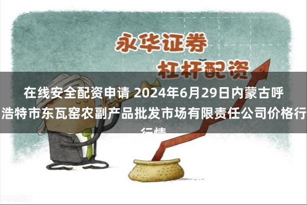 在线安全配资申请 2024年6月29日内蒙古呼和浩特市东瓦窑农副产品批发市场有限责任公司价格行情