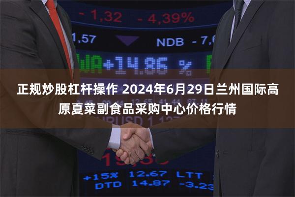 正规炒股杠杆操作 2024年6月29日兰州国际高原夏菜副食品采购中心价格行情