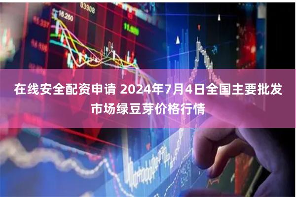 在线安全配资申请 2024年7月4日全国主要批发市场绿豆芽价格行情