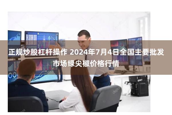 正规炒股杠杆操作 2024年7月4日全国主要批发市场绿尖椒价格行情