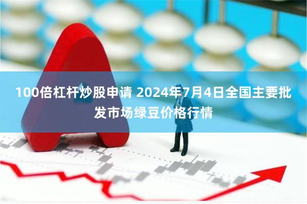 100倍杠杆炒股申请 2024年7月4日全国主要批发市场绿豆价格行情