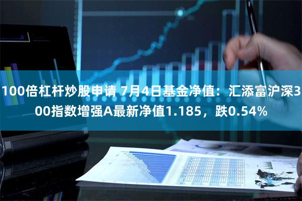 100倍杠杆炒股申请 7月4日基金净值：汇添富沪深300指数增强A最新净值1.185，跌0.54%