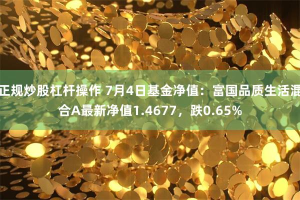 正规炒股杠杆操作 7月4日基金净值：富国品质生活混合A最新净值1.4677，跌0.65%