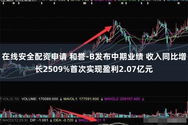 在线安全配资申请 和誉-B发布中期业绩 收入同比增长2509%首次实现盈利2.07亿元