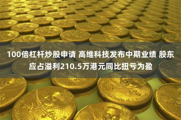 100倍杠杆炒股申请 高维科技发布中期业绩 股东应占溢利210.5万港元同比扭亏为盈