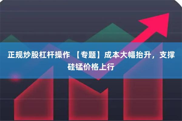 正规炒股杠杆操作 【专题】成本大幅抬升，支撑硅锰价格上行