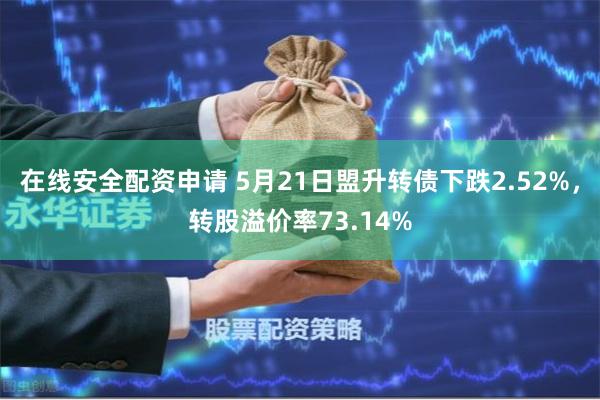 在线安全配资申请 5月21日盟升转债下跌2.52%，转股溢价率73.14%