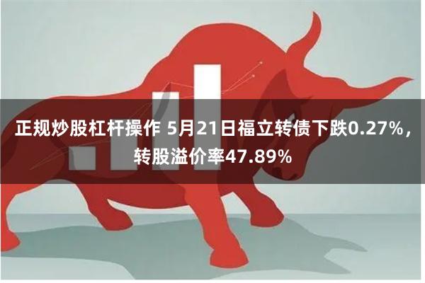 正规炒股杠杆操作 5月21日福立转债下跌0.27%，转股溢价率47.89%