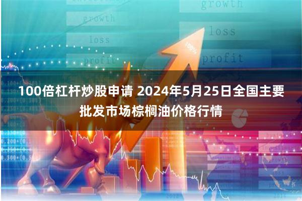 100倍杠杆炒股申请 2024年5月25日全国主要批发市场棕榈油价格行情