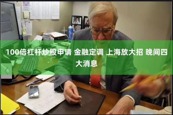 100倍杠杆炒股申请 金融定调 上海放大招 晚间四大消息