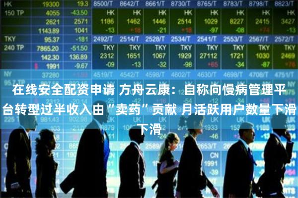 在线安全配资申请 方舟云康：自称向慢病管理平台转型过半收入由“卖药”贡献 月活跃用户数量下滑