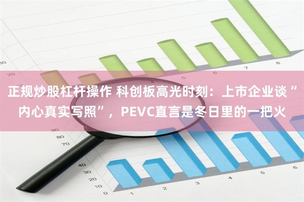 正规炒股杠杆操作 科创板高光时刻：上市企业谈“内心真实写照”，PEVC直言是冬日里的一把火