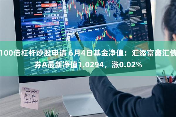 100倍杠杆炒股申请 6月4日基金净值：汇添富鑫汇债券A最新净值1.0294，涨0.02%