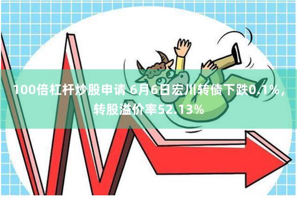 100倍杠杆炒股申请 6月6日宏川转债下跌0.1%，转股溢价率52.13%