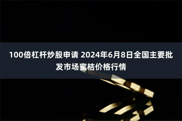 100倍杠杆炒股申请 2024年6月8日全国主要批发市场蜜桔价格行情