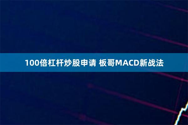 100倍杠杆炒股申请 板哥MACD新战法