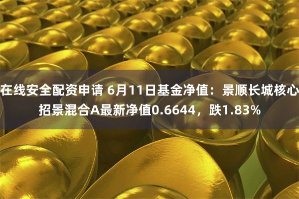 在线安全配资申请 6月11日基金净值：景顺长城核心招景混合A最新净值0.6644，跌1.83%