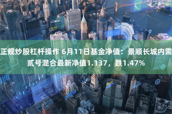 正规炒股杠杆操作 6月11日基金净值：景顺长城内需贰号混合最新净值1.137，跌1.47%