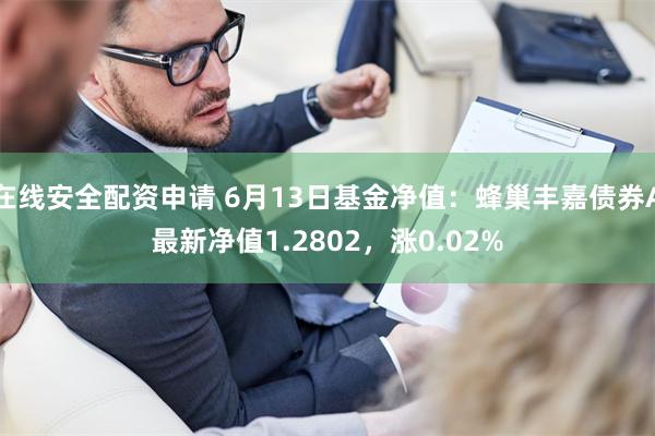 在线安全配资申请 6月13日基金净值：蜂巢丰嘉债券A最新净值1.2802，涨0.02%