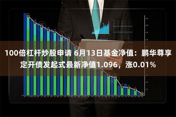 100倍杠杆炒股申请 6月13日基金净值：鹏华尊享定开债发起式最新净值1.096，涨0.01%