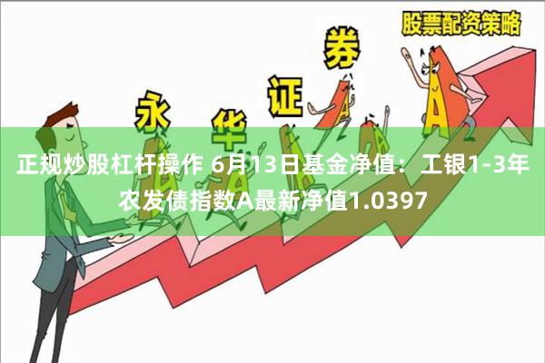 正规炒股杠杆操作 6月13日基金净值：工银1-3年农发债指数A最新净值1.0397