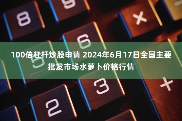 100倍杠杆炒股申请 2024年6月17日全国主要批发市场水萝卜价格行情