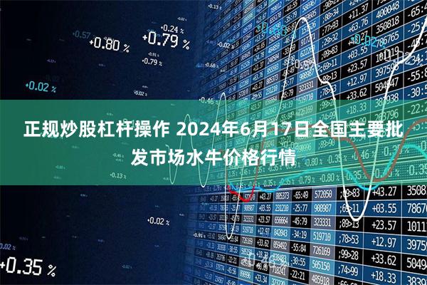 正规炒股杠杆操作 2024年6月17日全国主要批发市场水牛价格行情