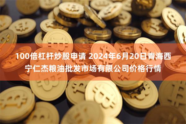 100倍杠杆炒股申请 2024年6月20日青海西宁仁杰粮油批发市场有限公司价格行情