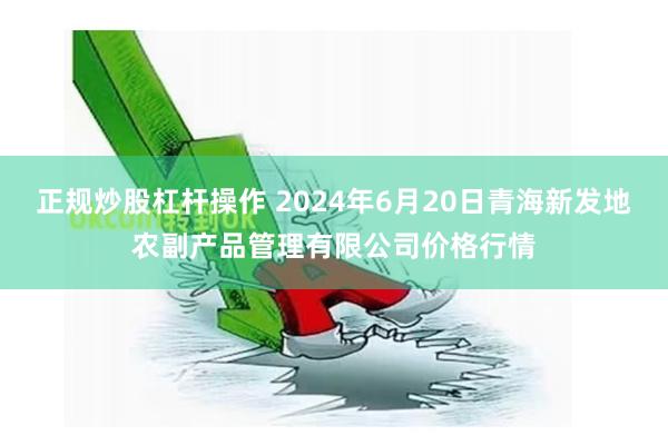 正规炒股杠杆操作 2024年6月20日青海新发地农副产品管理有限公司价格行情