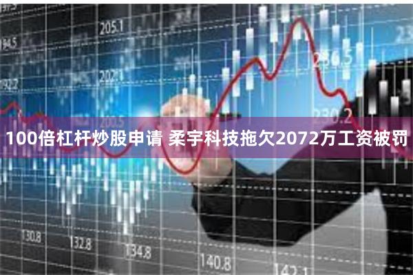 100倍杠杆炒股申请 柔宇科技拖欠2072万工资被罚