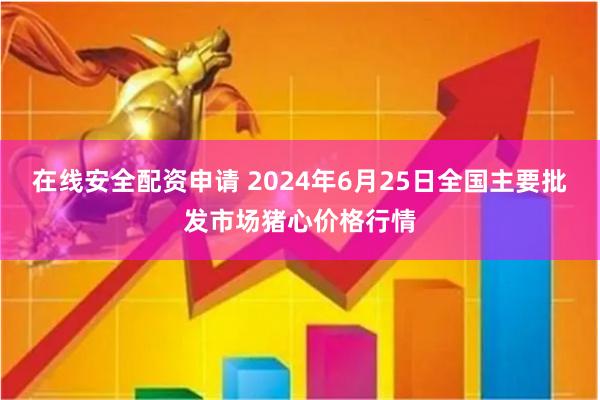 在线安全配资申请 2024年6月25日全国主要批发市场猪心价格行情