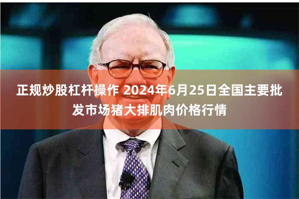 正规炒股杠杆操作 2024年6月25日全国主要批发市场猪大排肌肉价格行情