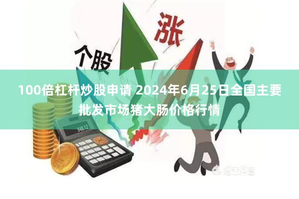 100倍杠杆炒股申请 2024年6月25日全国主要批发市场猪大肠价格行情