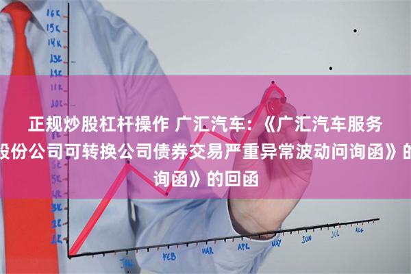 正规炒股杠杆操作 广汇汽车: 《广汇汽车服务集团股份公司可转换公司债券交易严重异常波动问询函》的回函