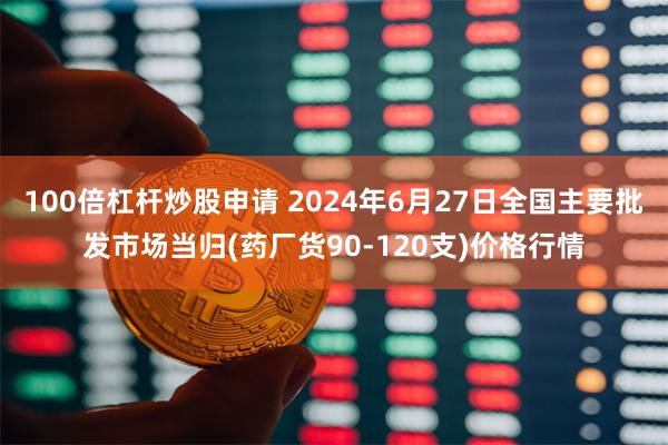 100倍杠杆炒股申请 2024年6月27日全国主要批发市场当归(药厂货90-120支)价格行情