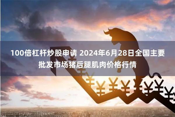 100倍杠杆炒股申请 2024年6月28日全国主要批发市场猪后腿肌肉价格行情