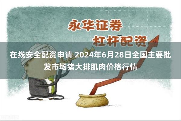 在线安全配资申请 2024年6月28日全国主要批发市场猪大排肌肉价格行情