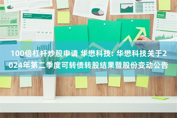 100倍杠杆炒股申请 华懋科技: 华懋科技关于2024年第二季度可转债转股结果暨股份变动公告