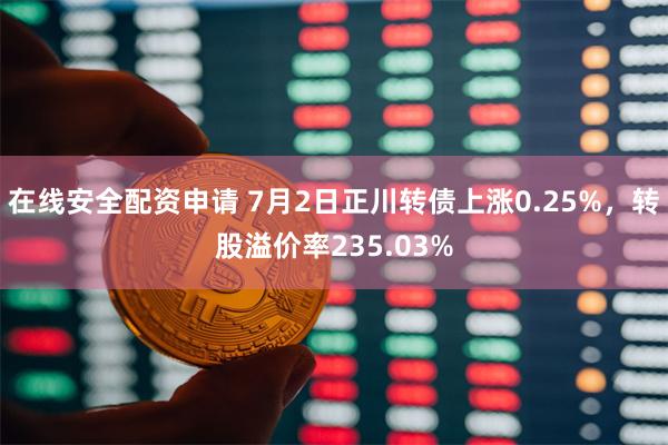 在线安全配资申请 7月2日正川转债上涨0.25%，转股溢价率235.03%