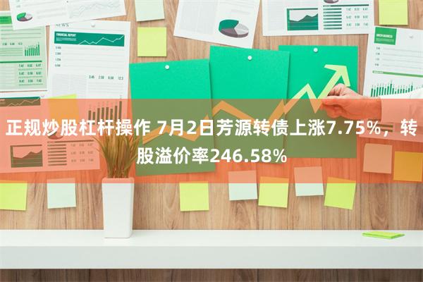 正规炒股杠杆操作 7月2日芳源转债上涨7.75%，转股溢价率246.58%