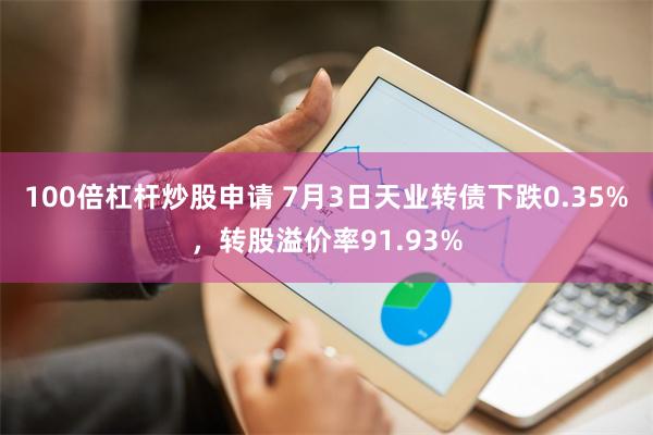 100倍杠杆炒股申请 7月3日天业转债下跌0.35%，转股溢价率91.93%